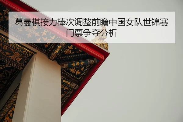 葛曼棋接力棒次调整前瞻中国女队世锦赛门票争夺分析