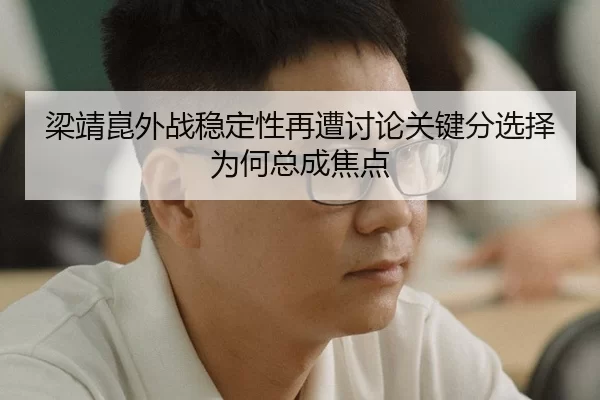 梁靖崑外战稳定性再遭讨论关键分选择为何总成焦点
