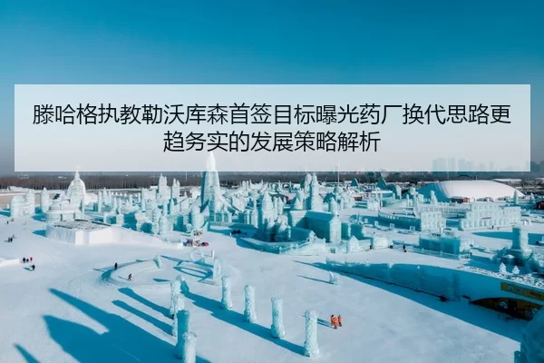 滕哈格执教勒沃库森首签目标曝光药厂换代思路更趋务实的发展策略解析
