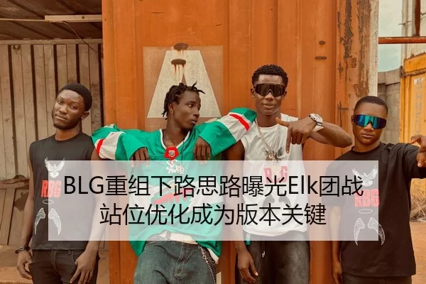 BLG重组下路思路曝光Elk团战站位优化成为版本关键