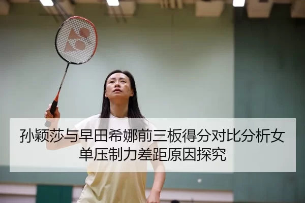 孙颖莎与早田希娜前三板得分对比分析女单压制力差距原因探究