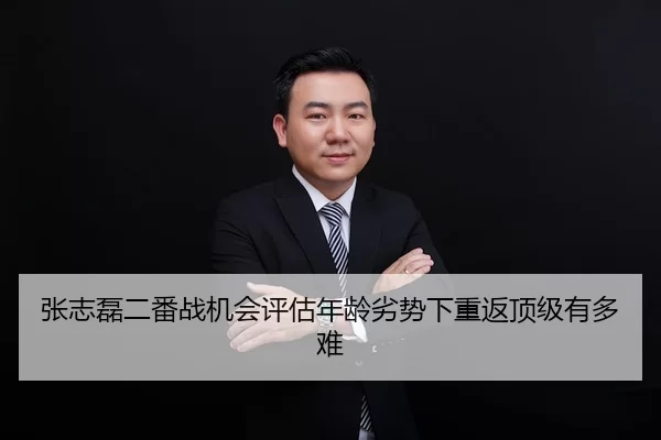 张志磊二番战机会评估年龄劣势下重返顶级有多难 - huatihui